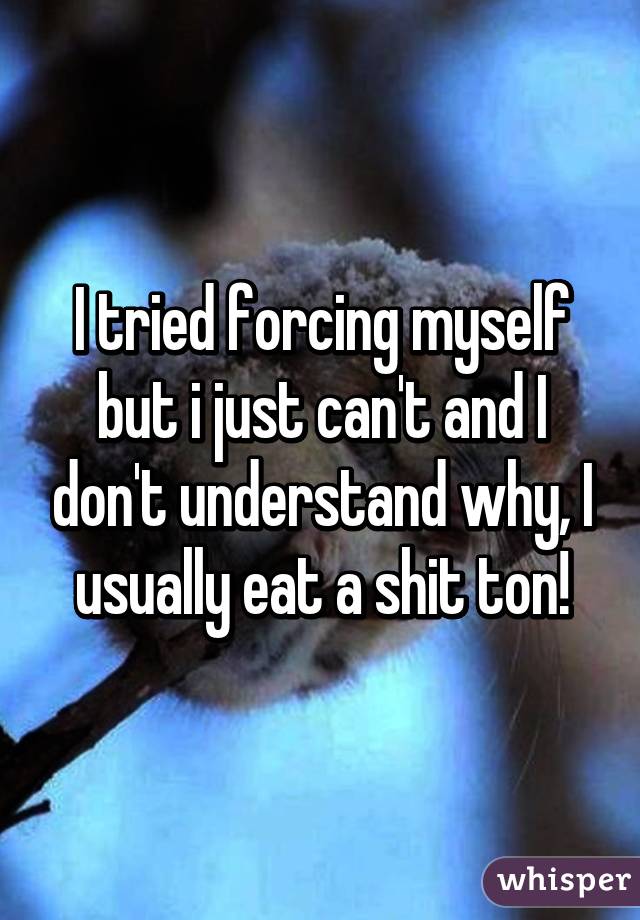 I tried forcing myself but i just can't and I don't understand why, I usually eat a shit ton!