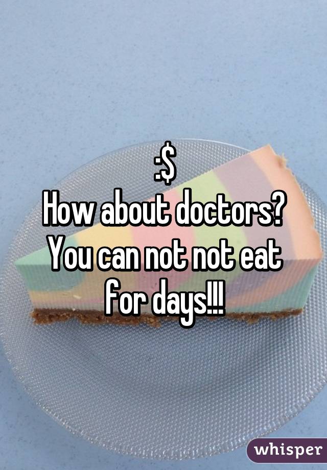 :$
How about doctors?
You can not not eat for days!!!