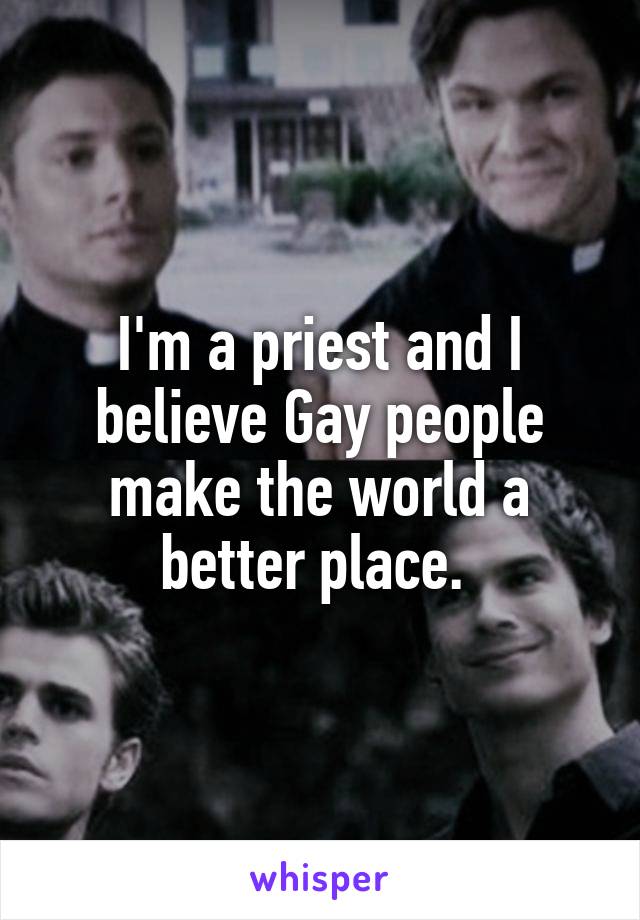 I'm a priest and I believe Gay people make the world a better place. 
