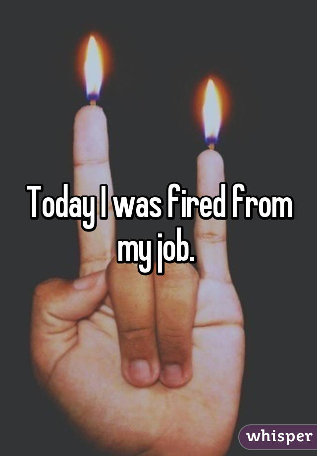 Today I was fired from my job. 