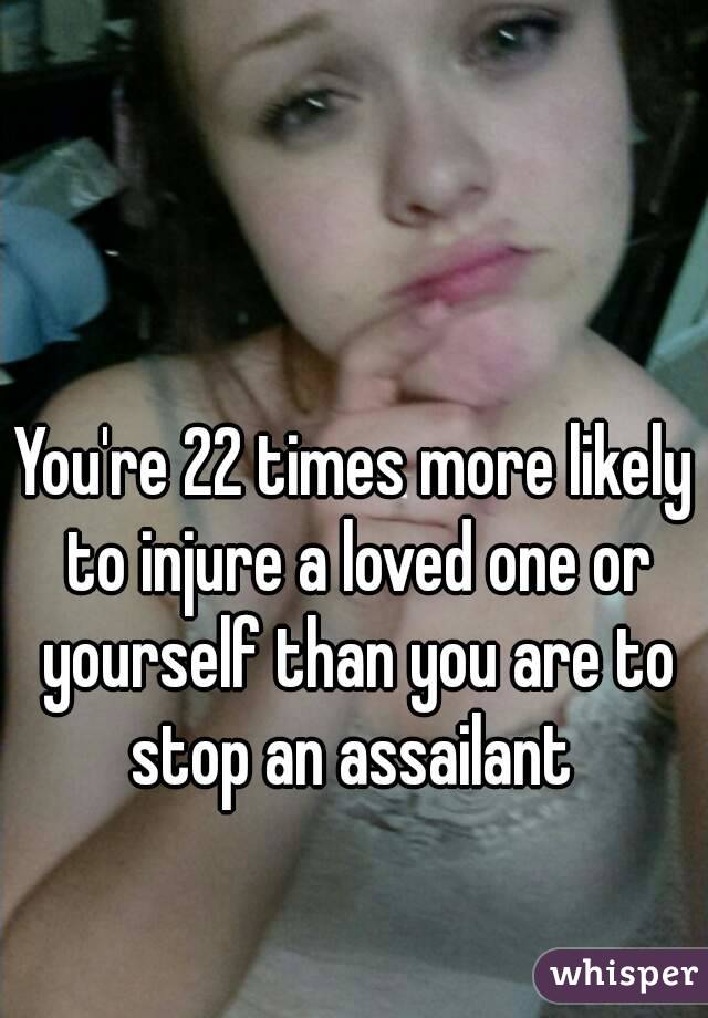 You're 22 times more likely to injure a loved one or yourself than you are to stop an assailant 