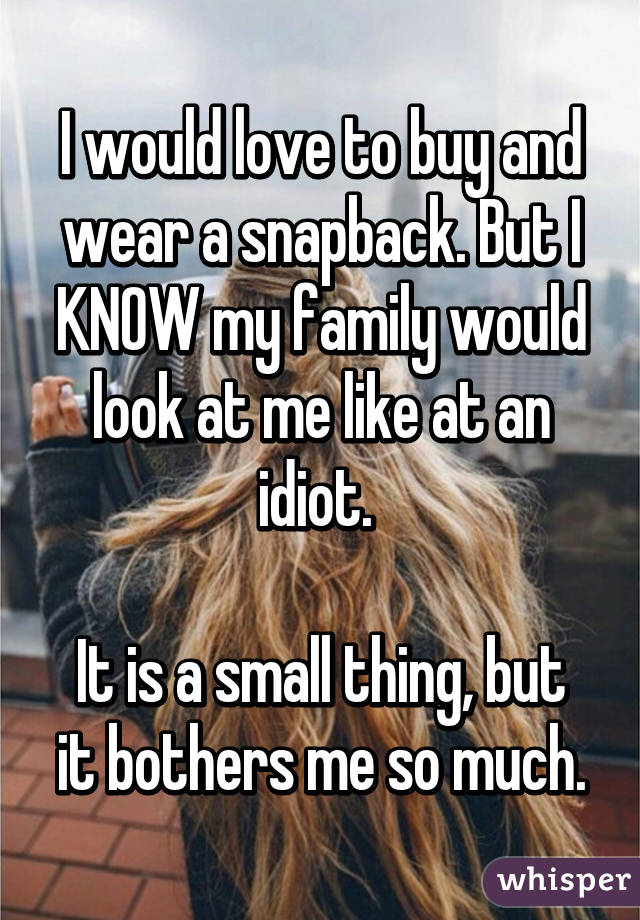 I would love to buy and wear a snapback. But I KNOW my family would look at me like at an idiot. 

It is a small thing, but it bothers me so much.