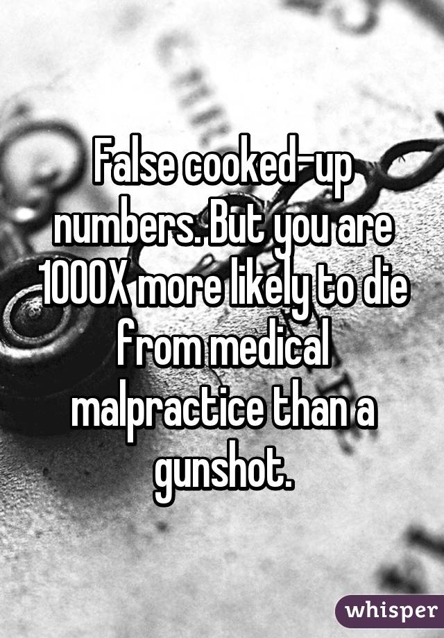 False cooked-up numbers. But you are 1000X more likely to die from medical malpractice than a gunshot.