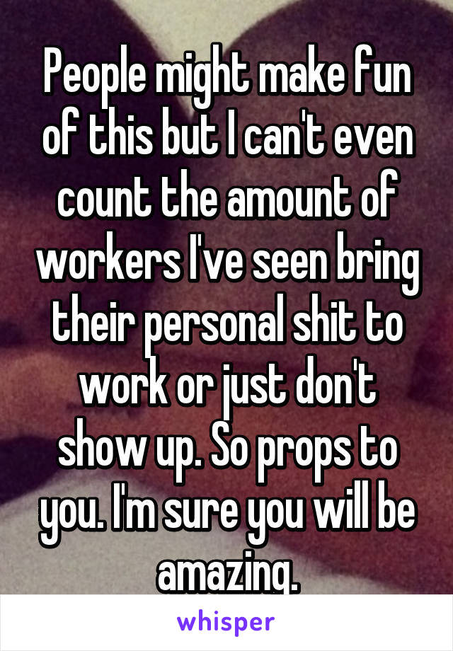 People might make fun of this but I can't even count the amount of workers I've seen bring their personal shit to work or just don't show up. So props to you. I'm sure you will be amazing.