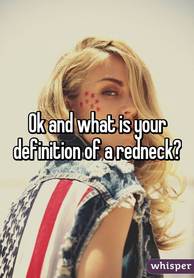 Ok and what is your definition of a redneck?