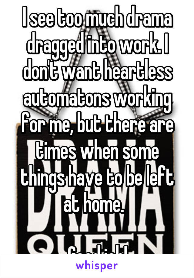 I see too much drama dragged into work. I don't want heartless automatons working for me, but there are times when some things have to be left at home.  

Good job!