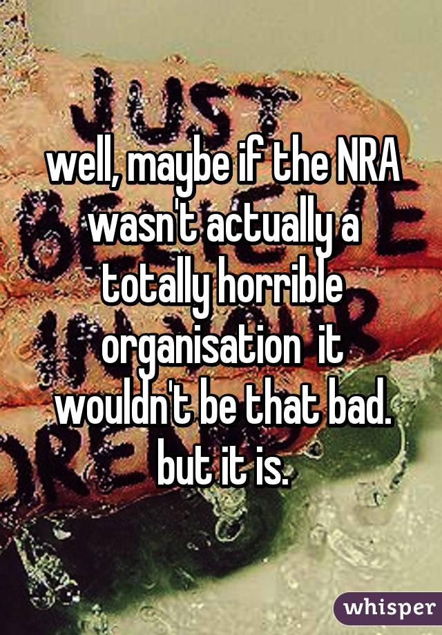 well, maybe if the NRA wasn't actually a totally horrible organisation  it wouldn't be that bad. but it is.