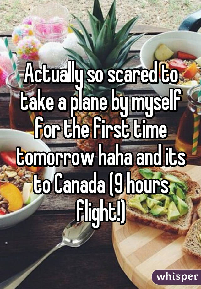 Actually so scared to take a plane by myself for the first time tomorrow haha and its to Canada (9 hours flight!)