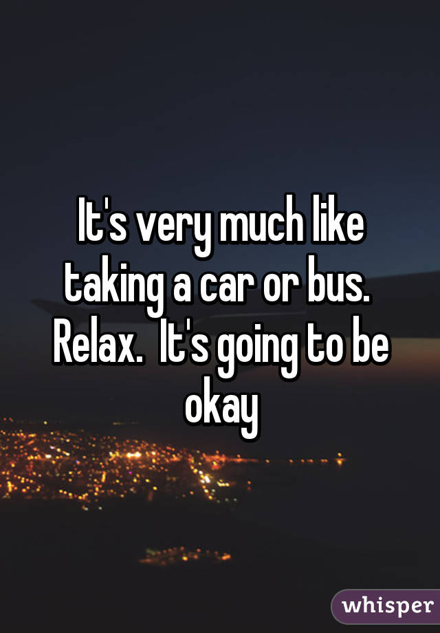 It's very much like taking a car or bus.  Relax.  It's going to be okay