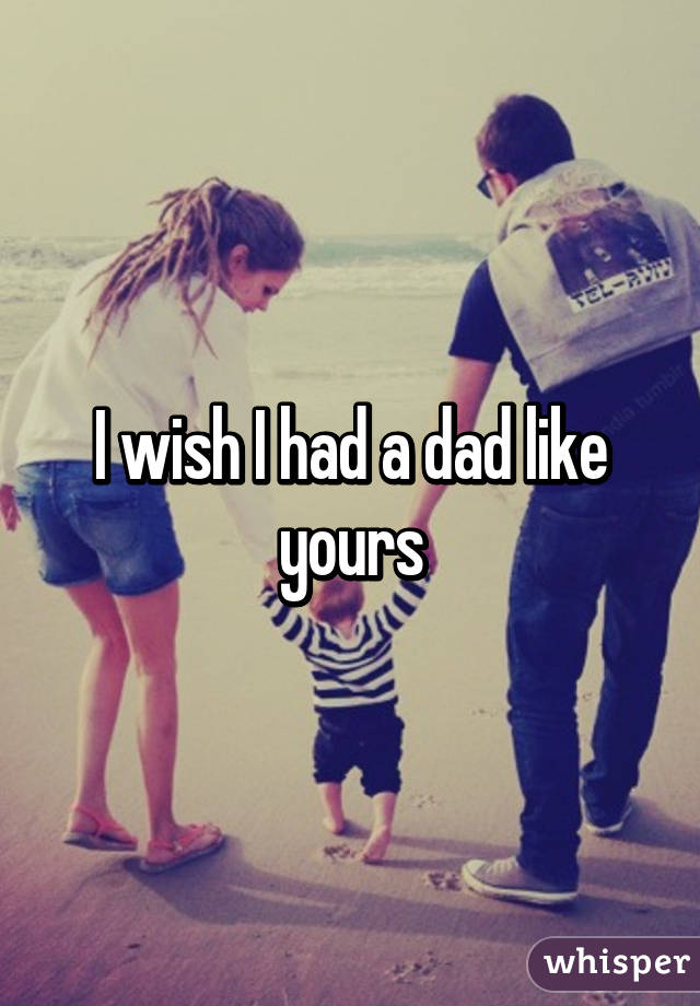 I wish I had a dad like yours