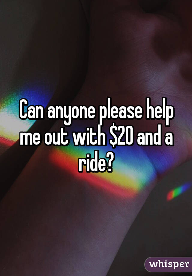 Can anyone please help me out with $20 and a ride?