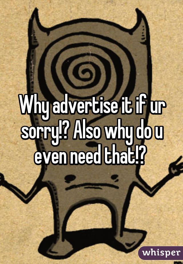 Why advertise it if ur sorry!? Also why do u even need that!? 