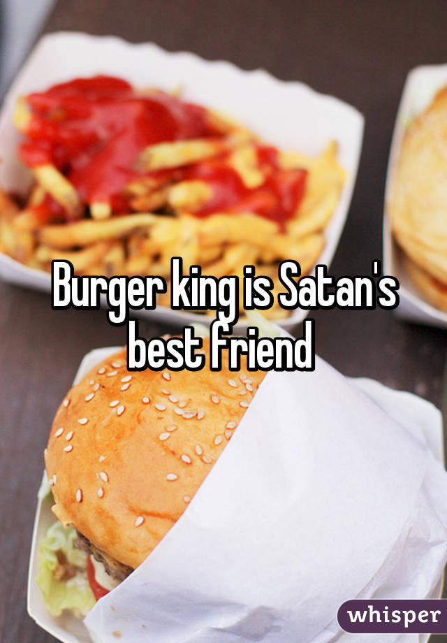 Burger king is Satan's best friend 