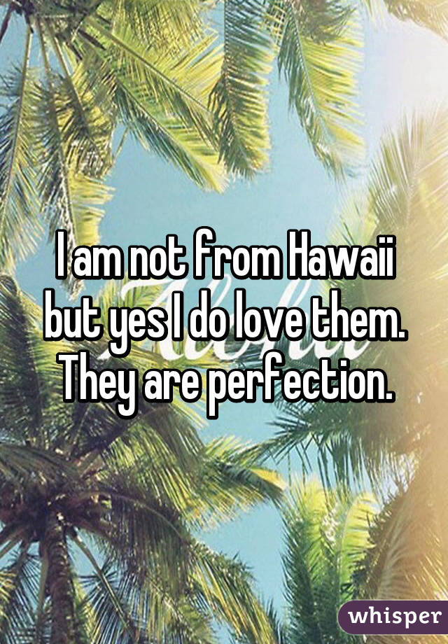 I am not from Hawaii but yes I do love them. They are perfection.