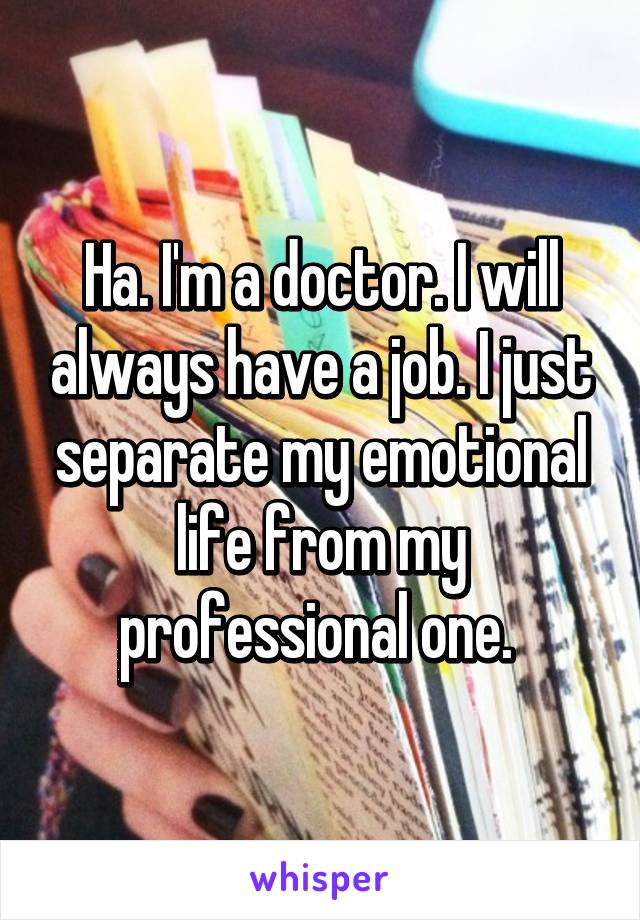 Ha. I'm a doctor. I will always have a job. I just separate my emotional life from my professional one. 