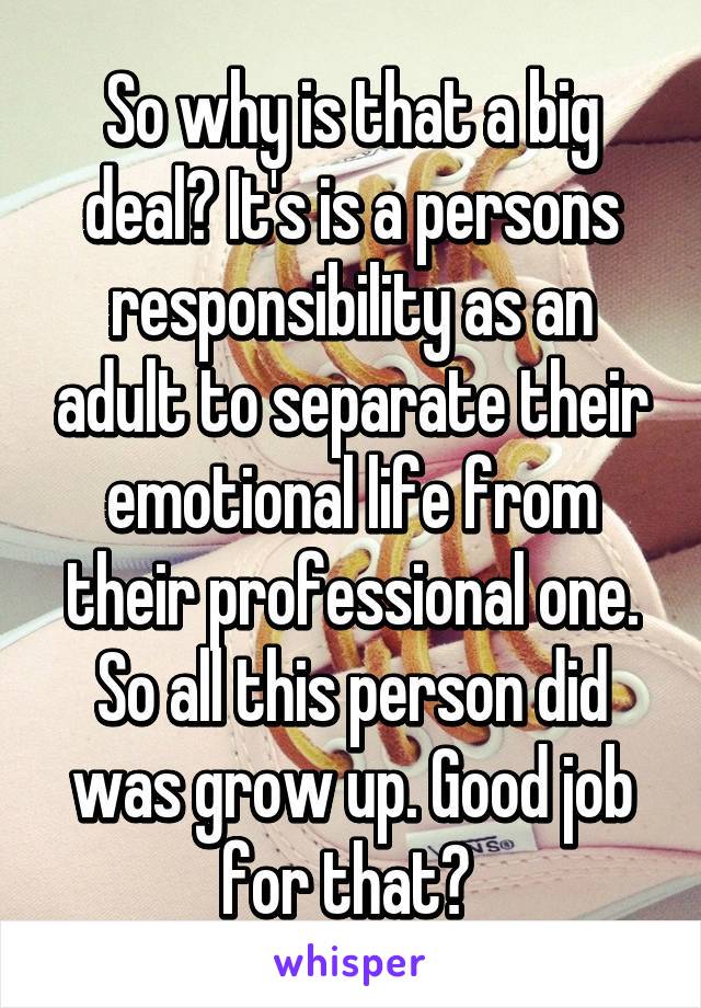 So why is that a big deal? It's is a persons responsibility as an adult to separate their emotional life from their professional one. So all this person did was grow up. Good job for that? 