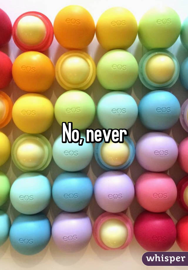 No, never