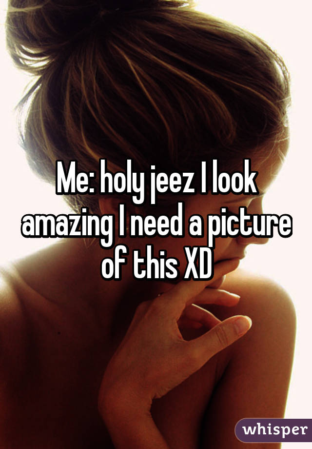 Me: holy jeez I look amazing I need a picture of this XD