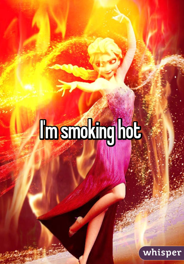 I'm smoking hot 