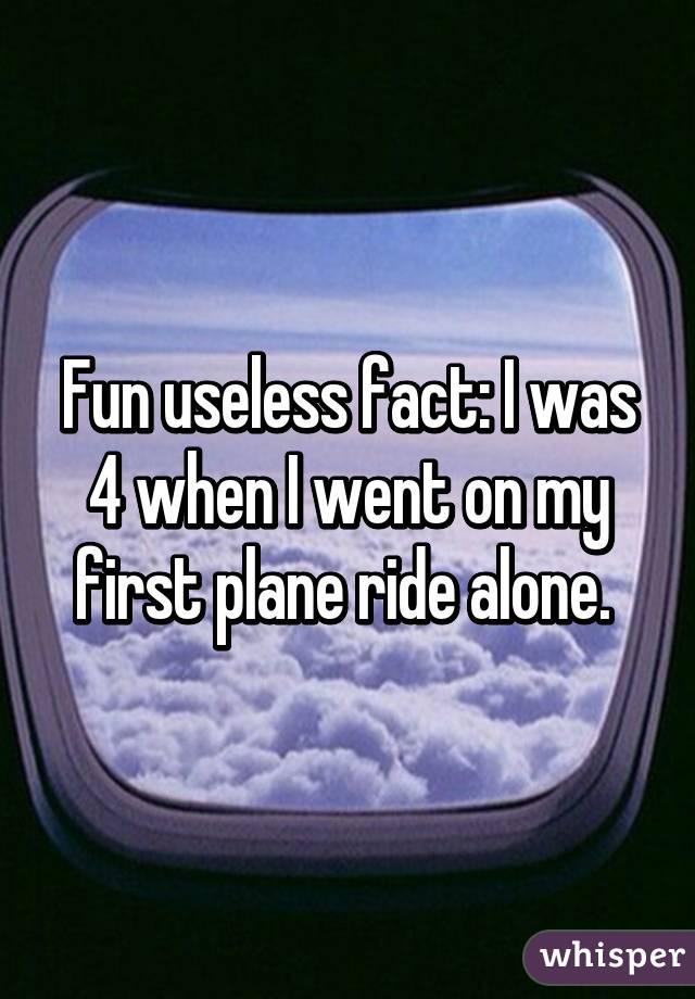 Fun useless fact: I was 4 when I went on my first plane ride alone. 