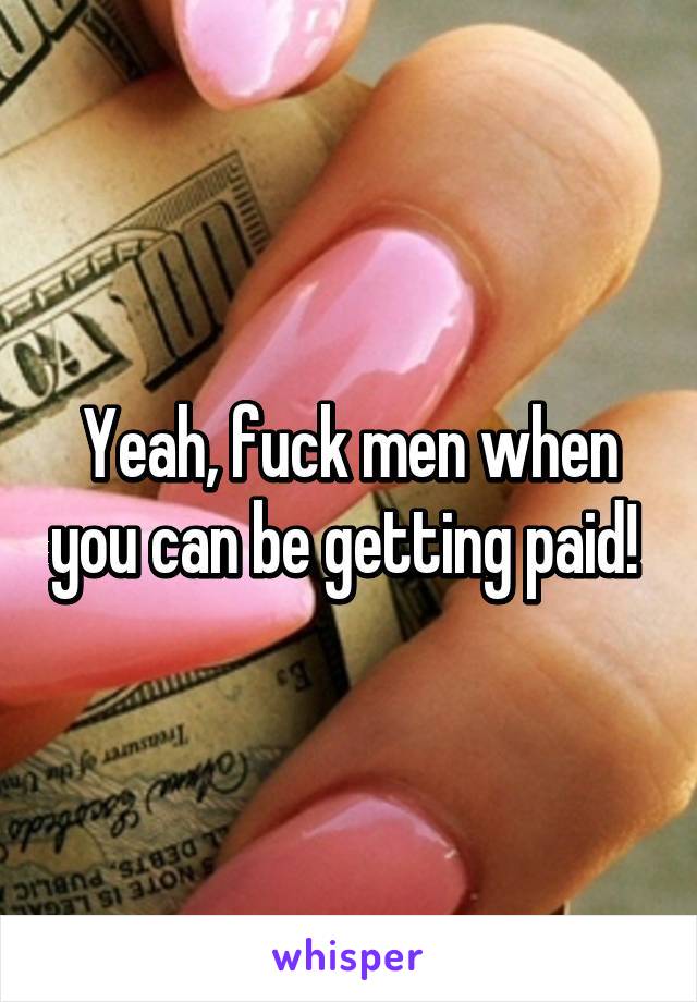 Yeah, fuck men when you can be getting paid! 