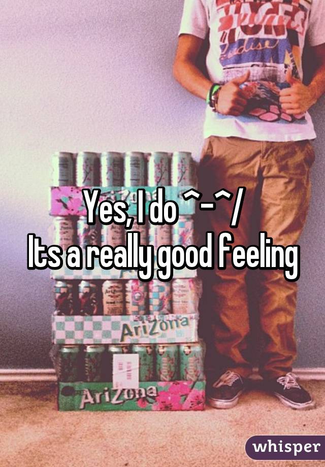 Yes, I do \^-^/
Its a really good feeling