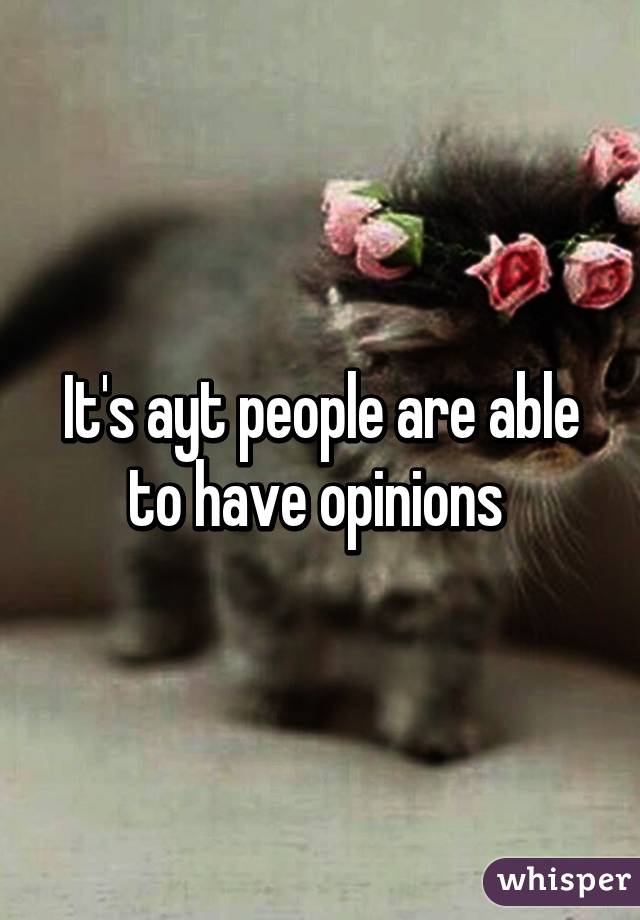 It's ayt people are able to have opinions 