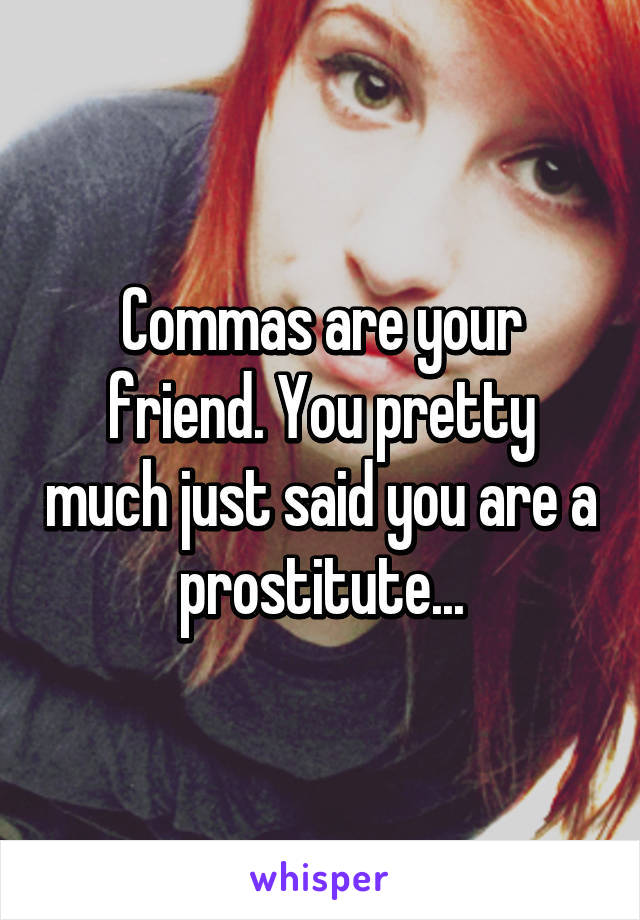 Commas are your friend. You pretty much just said you are a prostitute...