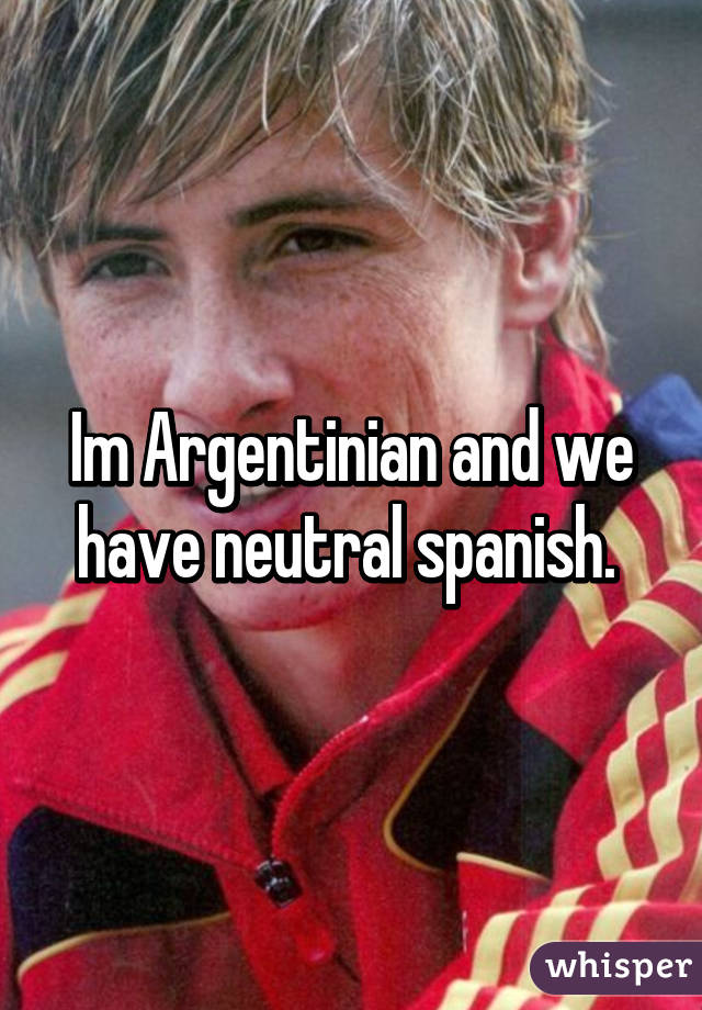 Im Argentinian and we have neutral spanish. 