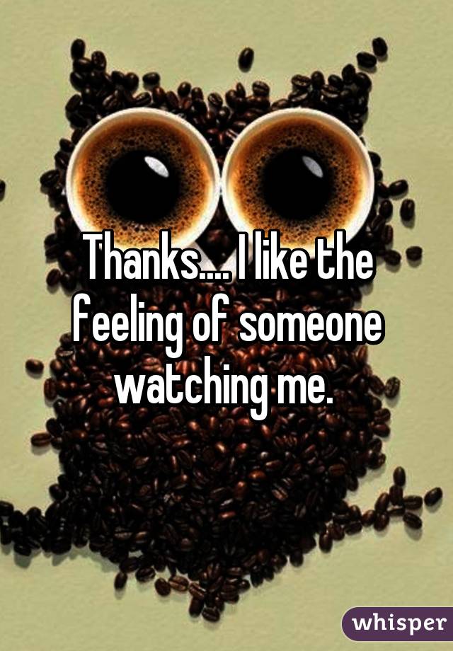 Thanks.... I like the feeling of someone watching me. 