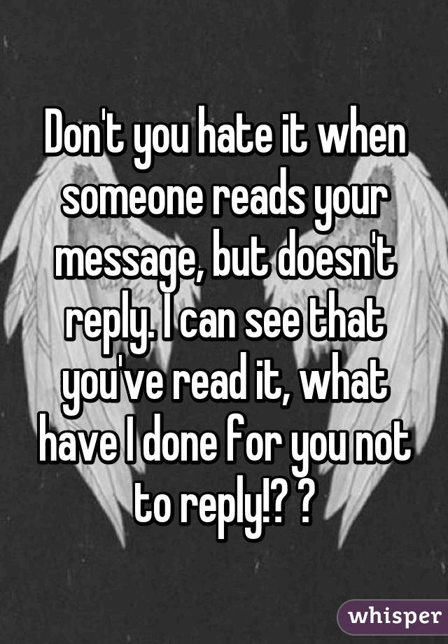 Don't you hate it when someone reads your message, but doesn't reply. I can see that you've read it, what have I done for you not to reply!? 😞
