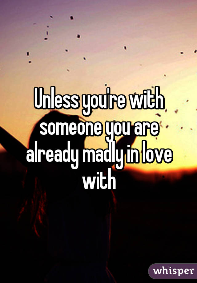 Unless you're with someone you are already madly in love with