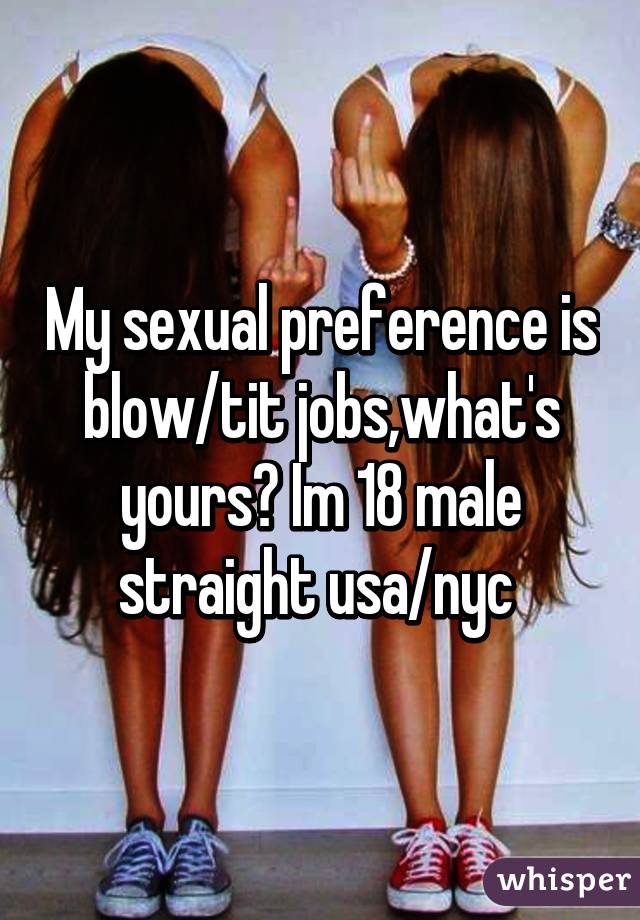 My sexual preference is blow/tit jobs,what's yours? Im 18 male straight usa/nyc 