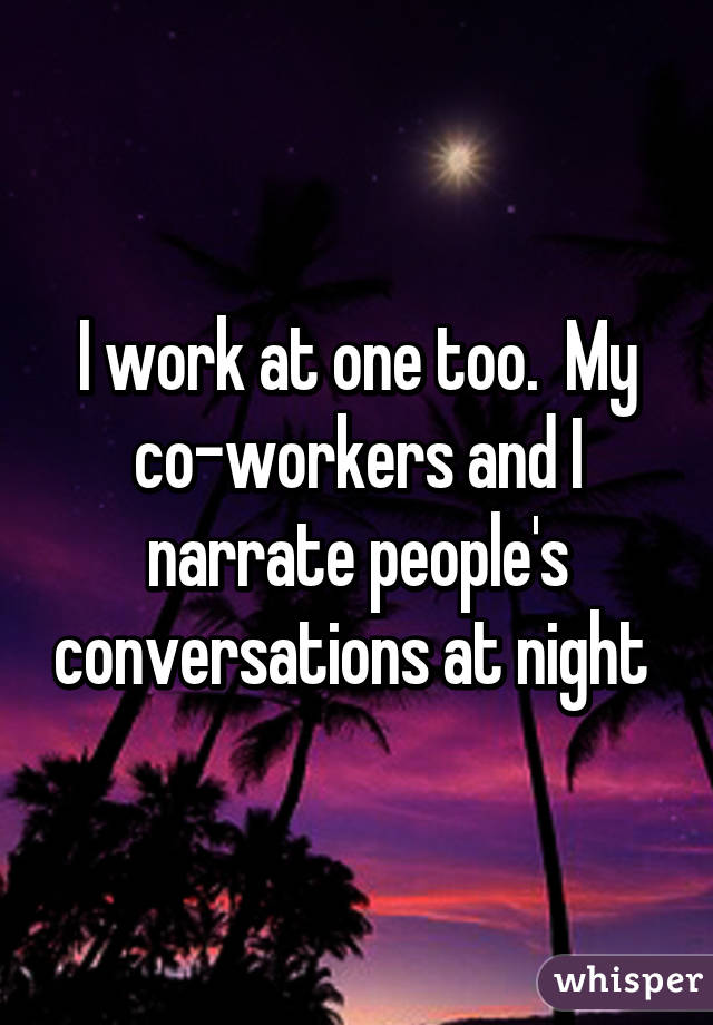I work at one too.  My co-workers and I narrate people's conversations at night 
