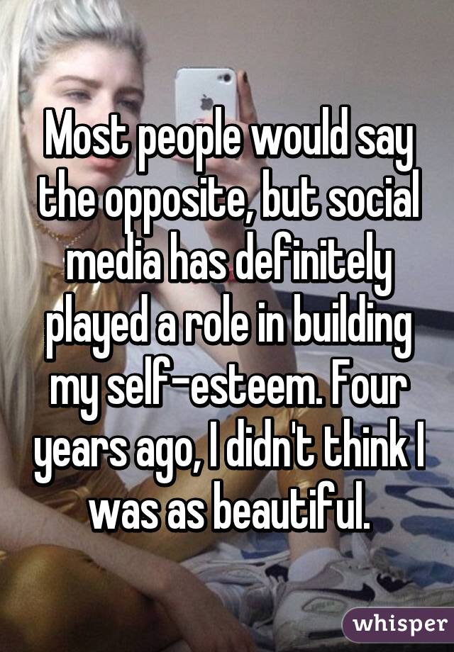 Most people would say the opposite, but social media has definitely played a role in building my self-esteem. Four years ago, I didn't think I was as beautiful.