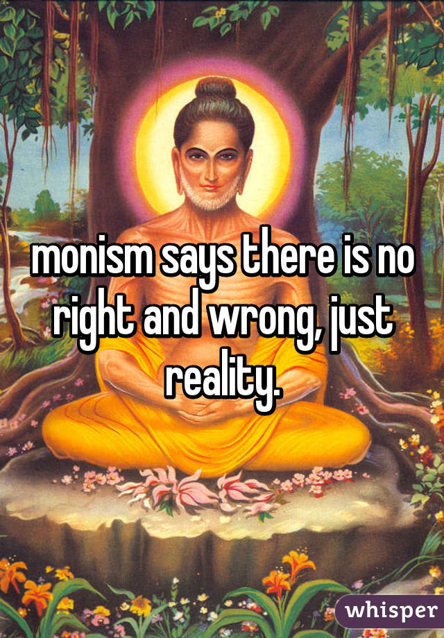 monism says there is no right and wrong, just reality.