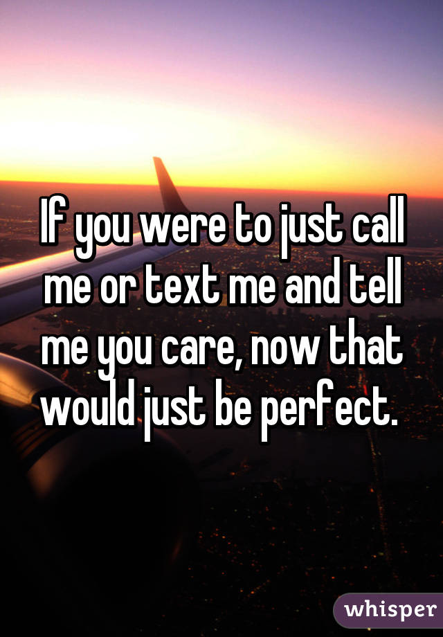 If you were to just call me or text me and tell me you care, now that would just be perfect. 