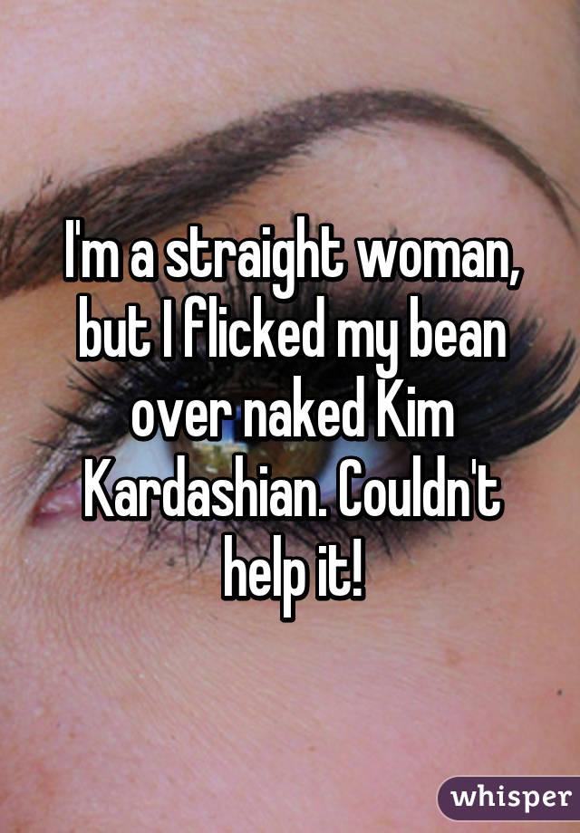 I'm a straight woman, but I flicked my bean over naked Kim Kardashian. Couldn't help it!