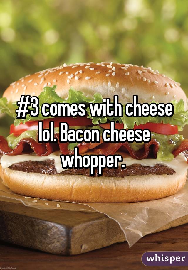 #3 comes with cheese lol. Bacon cheese whopper. 