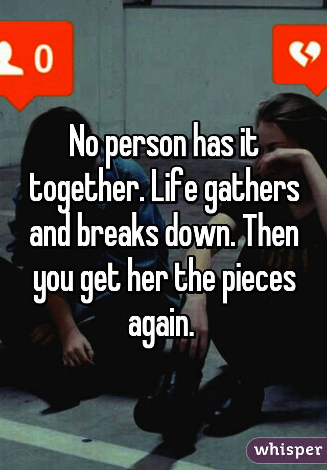 No person has it together. Life gathers and breaks down. Then you get her the pieces again. 