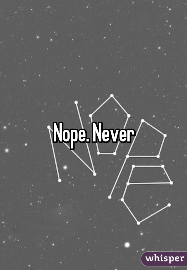 Nope. Never