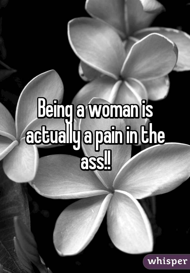 Being a woman is actually a pain in the ass!!
