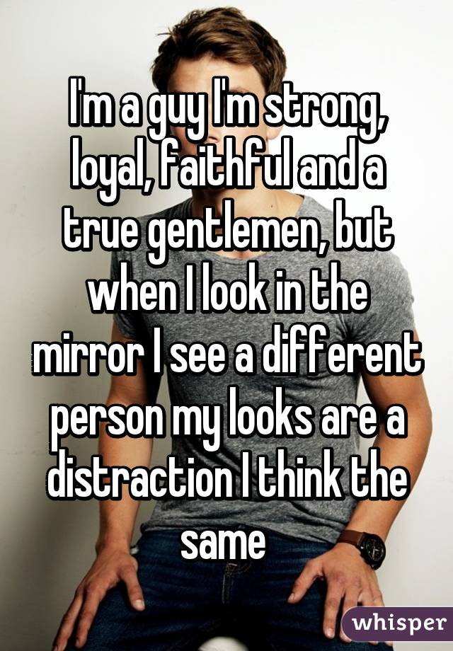 I'm a guy I'm strong, loyal, faithful and a true gentlemen, but when I look in the mirror I see a different person my looks are a distraction I think the same 