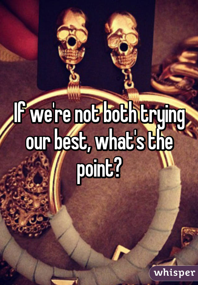 If we're not both trying our best, what's the point?