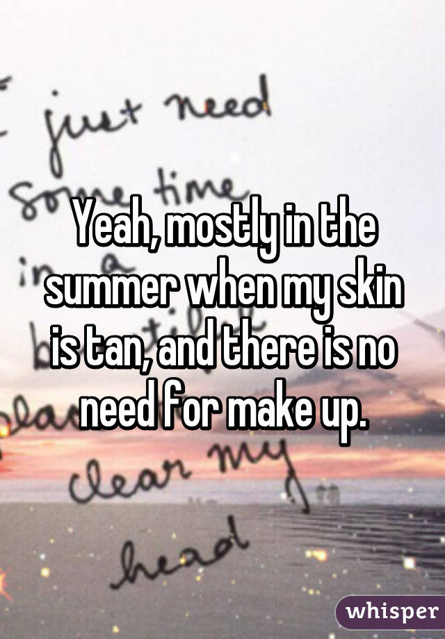 Yeah, mostly in the summer when my skin is tan, and there is no need for make up.