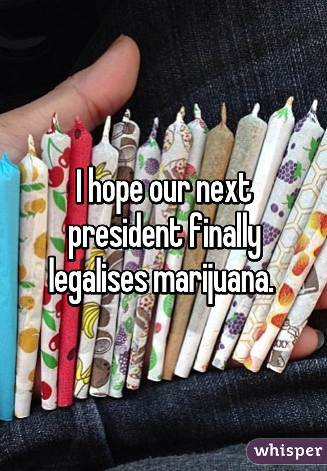 I hope our next president finally legalises marijuana. 