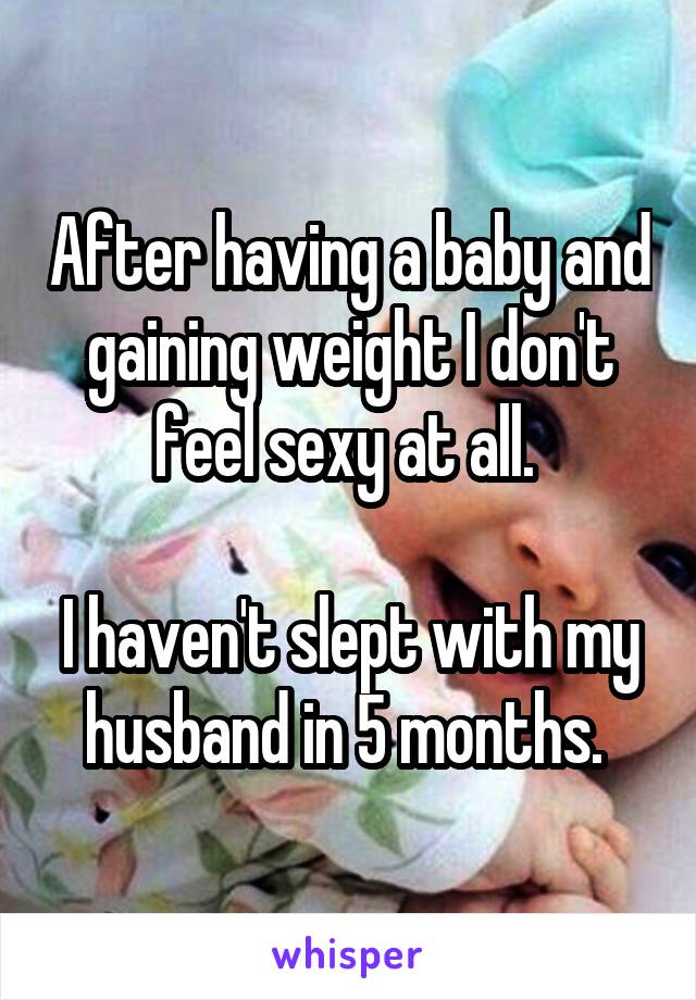 After having a baby and gaining weight I don't feel sexy at all. 

I haven't slept with my husband in 5 months. 