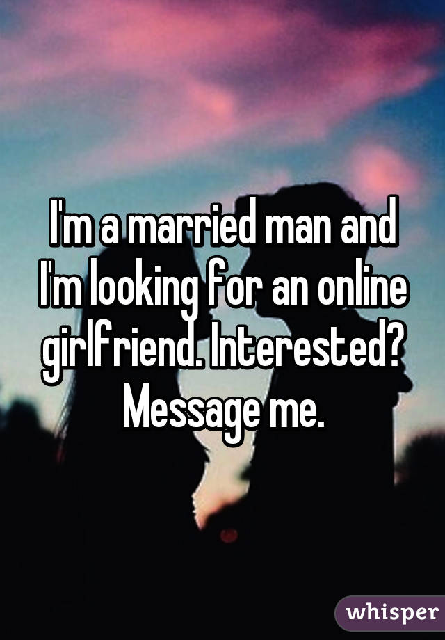 I'm a married man and I'm looking for an online girlfriend. Interested? Message me.