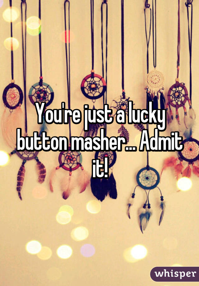 You're just a lucky button masher... Admit it!