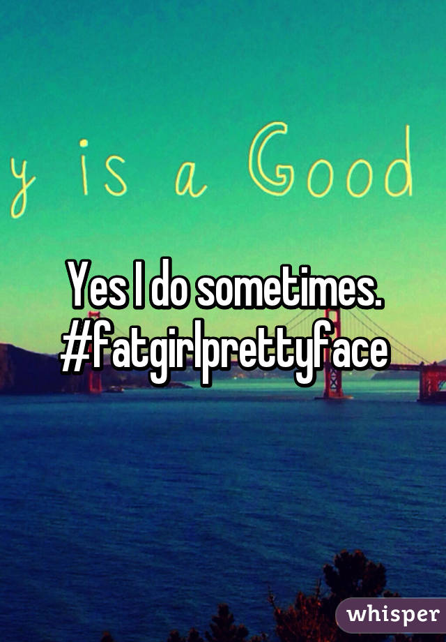 Yes I do sometimes. #fatgirlprettyface